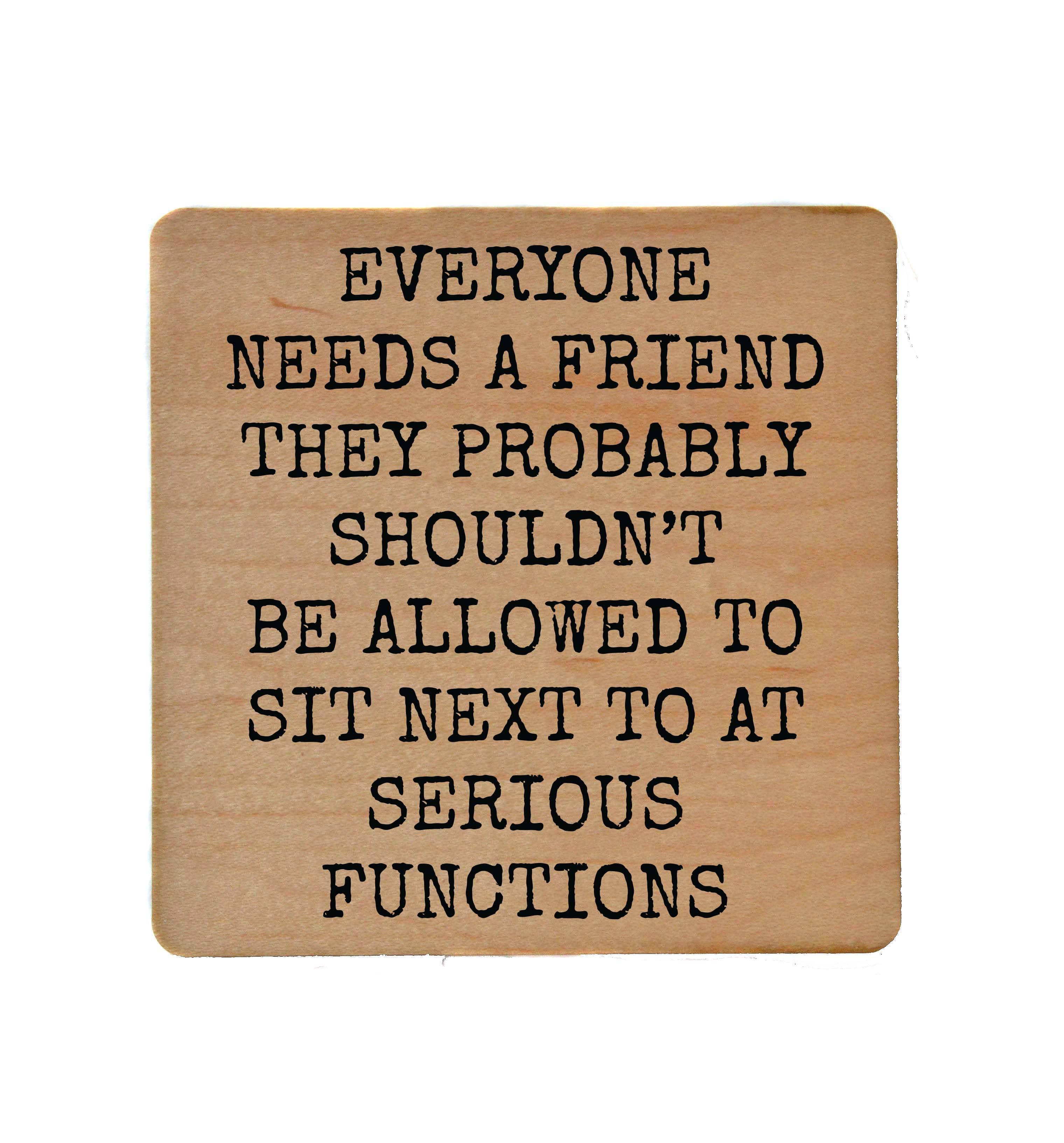Everyone Needs A Friend Funny Wood Coaster